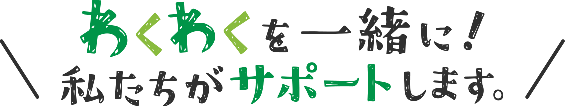 ワクワクを一緒に!私たちがサポートします。