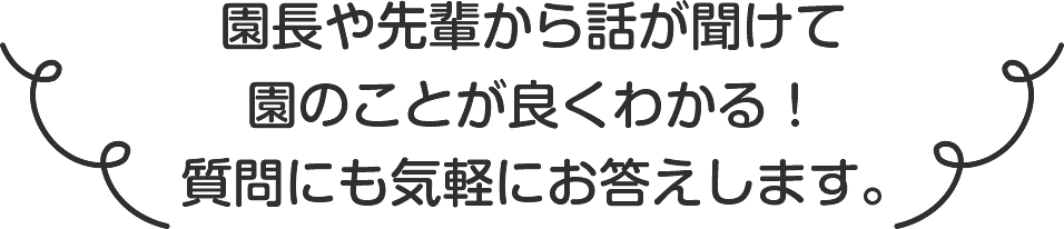 園長や先輩から話しが聞けて園のことが良くわかる!質問にも気軽にお答えします。